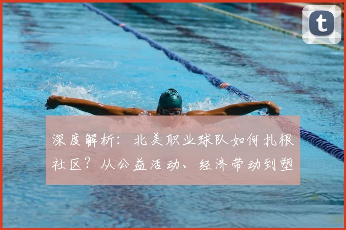 深度解析：北美职业球队如何扎根社区？从公益活动、经济带动到塑造城市归属感的实践案例
