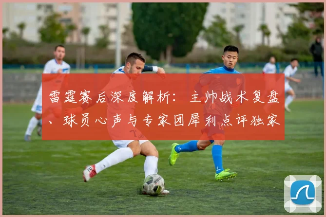 雷霆赛后深度解析：主帅战术复盘、球员心声与专家团犀利点评独家汇总