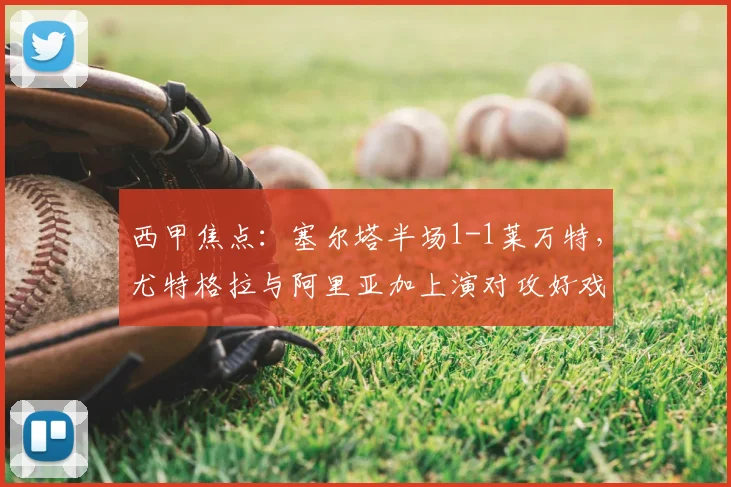 西甲焦点:塞尔塔半场1-1莱万特,尤特格拉与阿里亚加上演对攻好戏,精彩过程详解