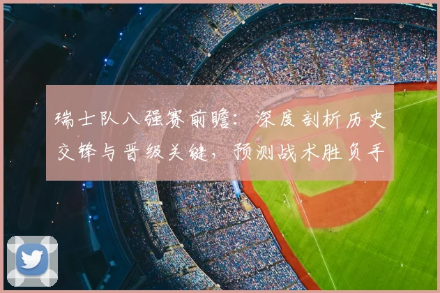 瑞士队八强赛前瞻：深度剖析历史交锋与晋级关键，预测战术胜负手
