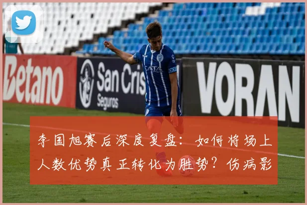 李国旭赛后深度复盘：如何将场上人数优势真正转化为胜势？伤病影响下的战术思考