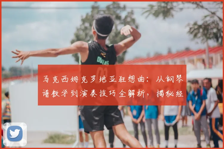 马克西姆克罗地亚狂想曲：从钢琴谱教学到演奏技巧全解析，揭秘经典魅力
