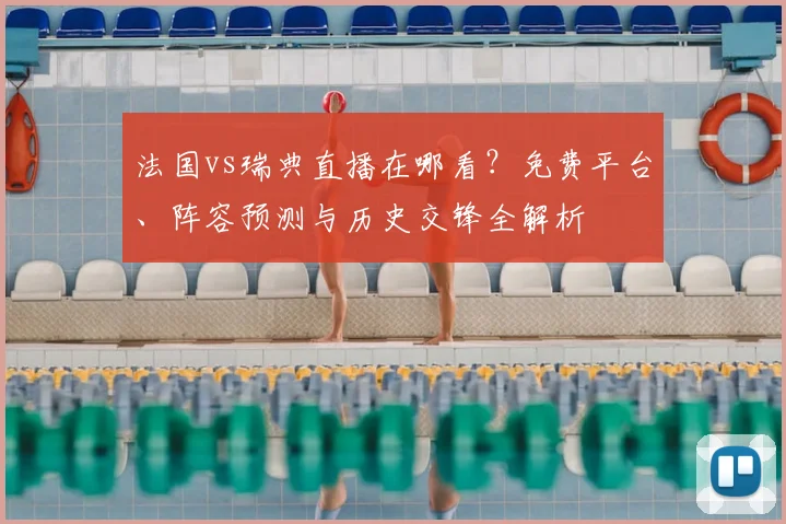 法国vs瑞典直播在哪看？免费平台、阵容预测与历史交锋全解析