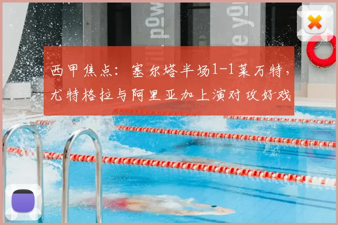 西甲焦点：塞尔塔半场1-1莱万特，尤特格拉与阿里亚加上演对攻好戏，精彩过程详解
