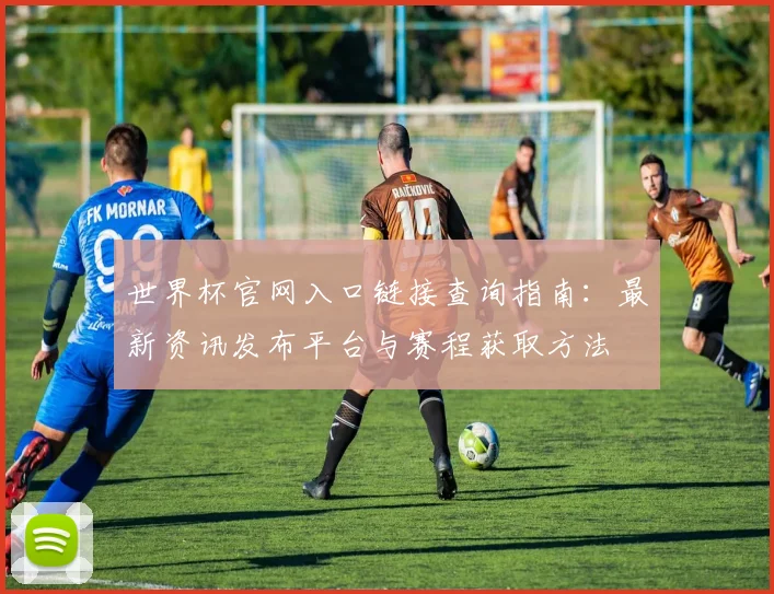 世界杯官网入口链接查询指南：最新资讯发布平台与赛程获取方法