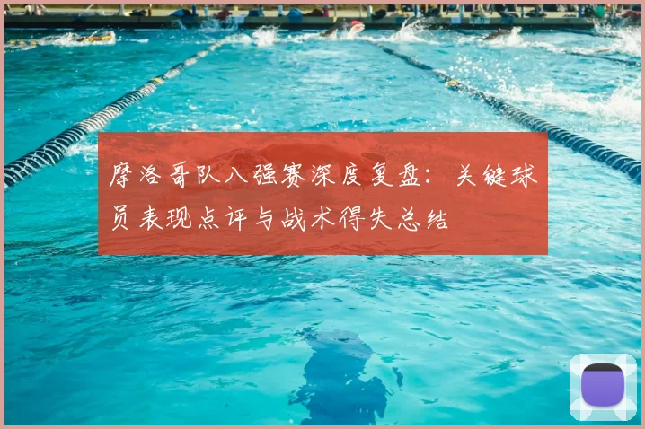 摩洛哥队八强赛深度复盘：关键球员表现点评与战术得失总结