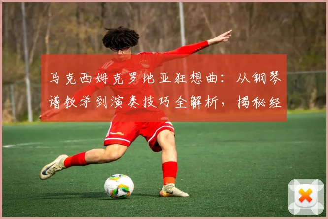 马克西姆克罗地亚狂想曲：从钢琴谱教学到演奏技巧全解析，揭秘经典魅力