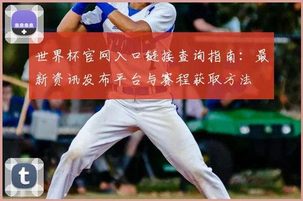 世界杯官网入口链接查询指南：最新资讯发布平台与赛程获取方法